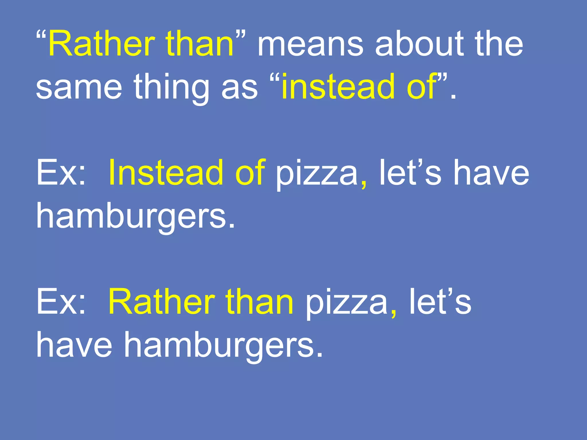 “Rather than” means about the
same thing as “instead of”.
Ex: Instead of pizza, let’s have
hamburgers.
Ex: Rather than pizza, let’s
have hamburgers.
 