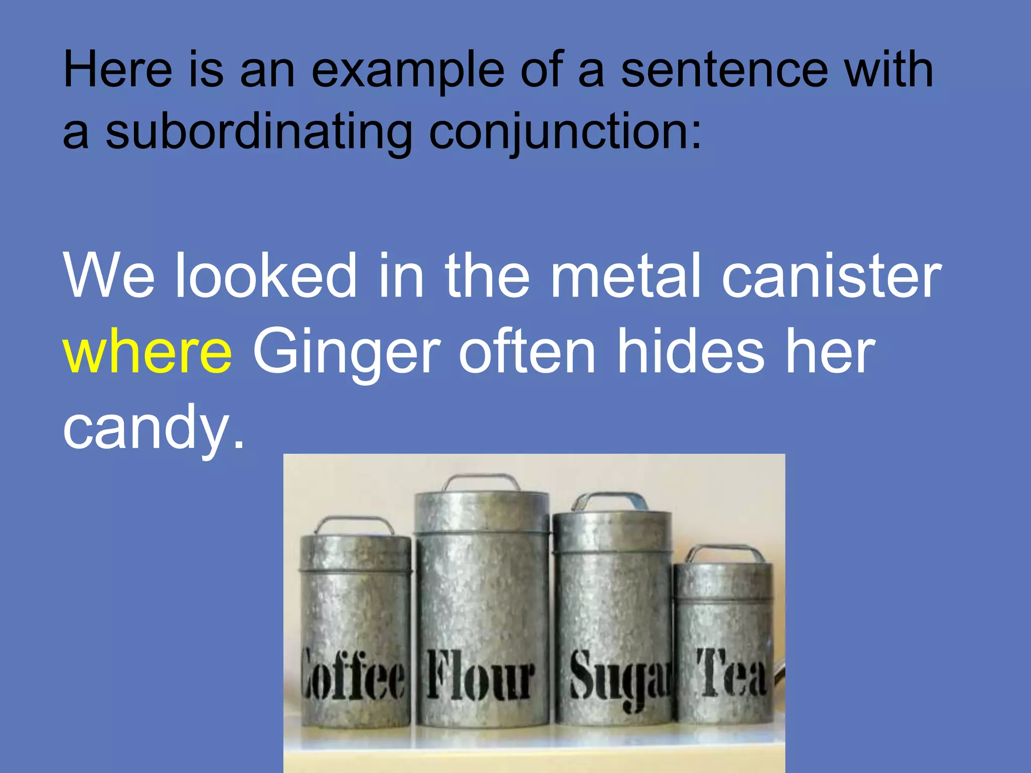 Here is an example of a sentence with
a subordinating conjunction:
We looked in the metal canister
where Ginger often hides her
candy.
 