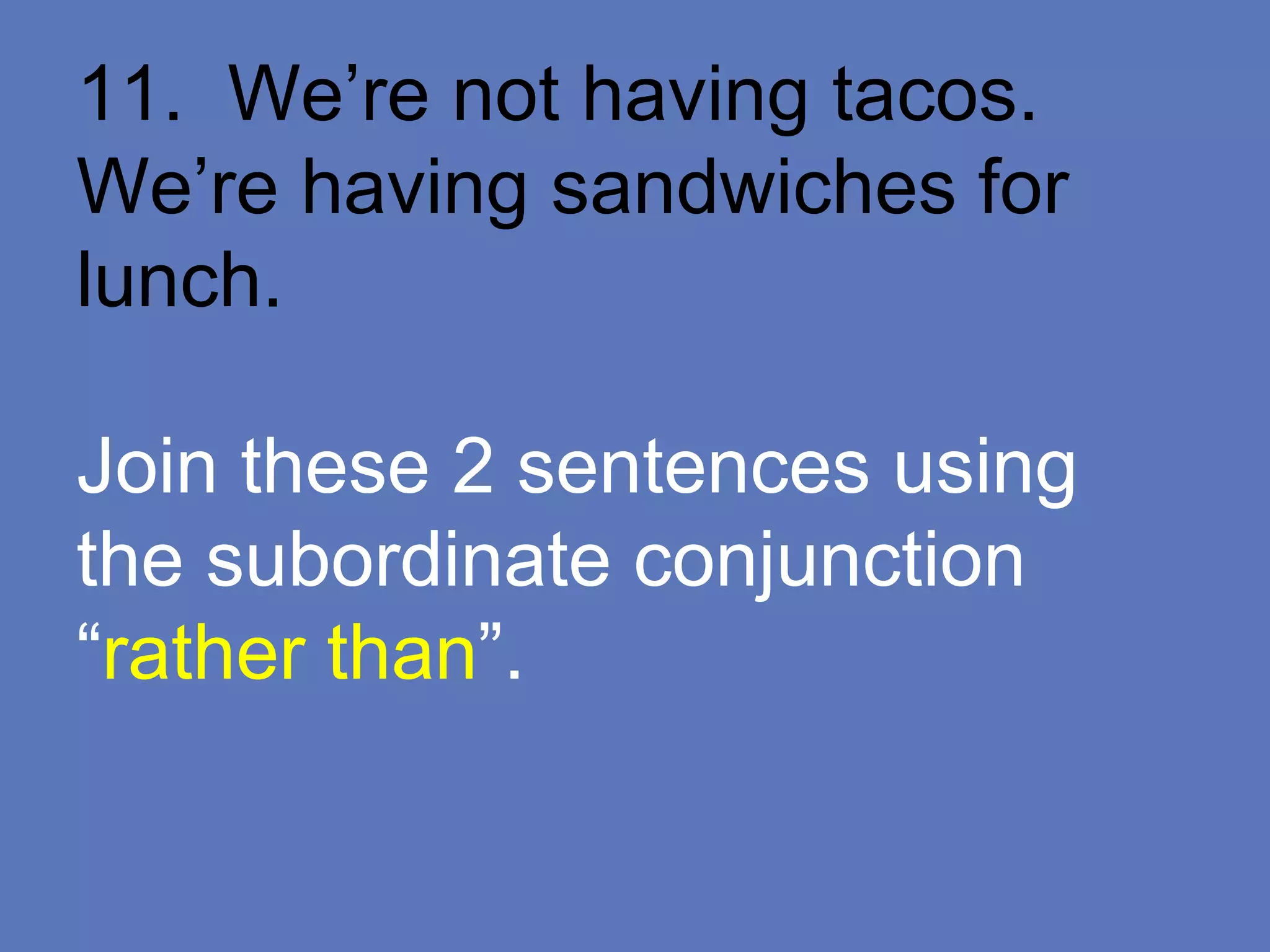 11. We’re not having tacos.
We’re having sandwiches for
lunch.
Join these 2 sentences using
the subordinate conjunction
“rather than”.
 