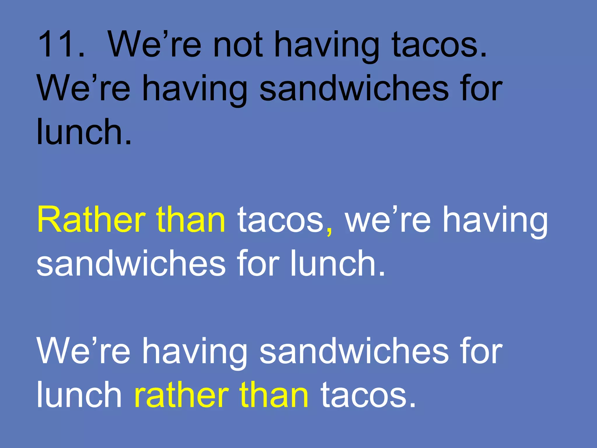 11. We’re not having tacos.
We’re having sandwiches for
lunch.
Rather than tacos, we’re having
sandwiches for lunch.
We’re having sandwiches for
lunch rather than tacos.
 