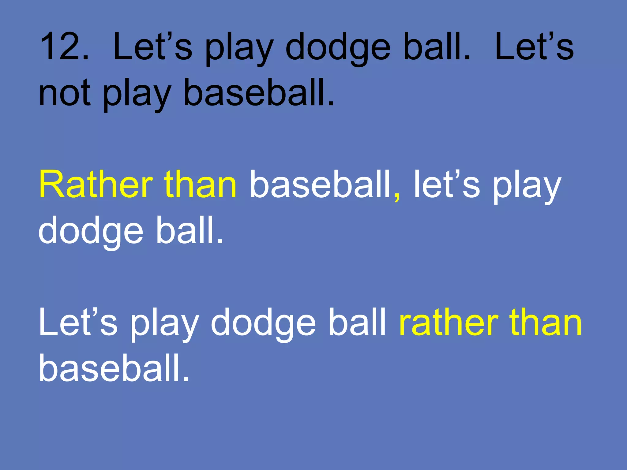 12. Let’s play dodge ball. Let’s
not play baseball.
Rather than baseball, let’s play
dodge ball.
Let’s play dodge ball rather than
baseball.
 