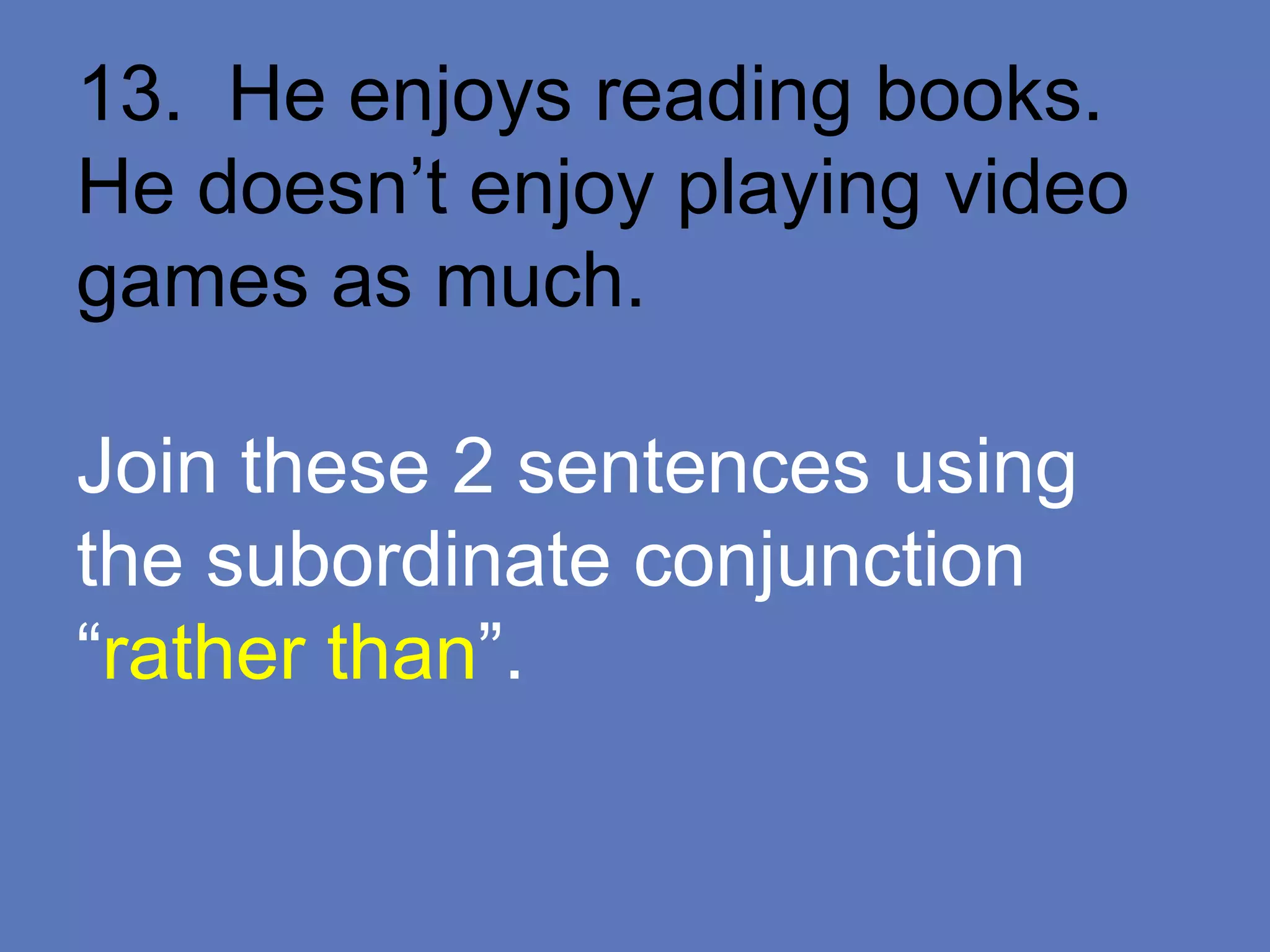 13. He enjoys reading books.
He doesn’t enjoy playing video
games as much.
Join these 2 sentences using
the subordinate conjunction
“rather than”.
 