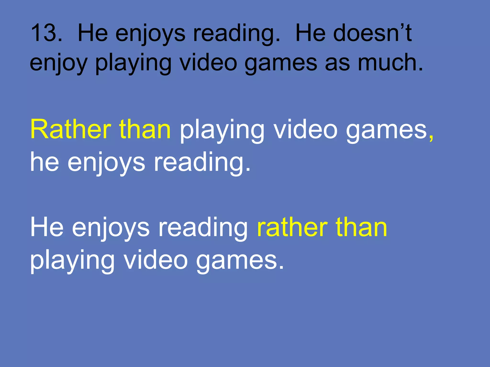 13. He enjoys reading. He doesn’t
enjoy playing video games as much.
Rather than playing video games,
he enjoys reading.
He enjoys reading rather than
playing video games.
 