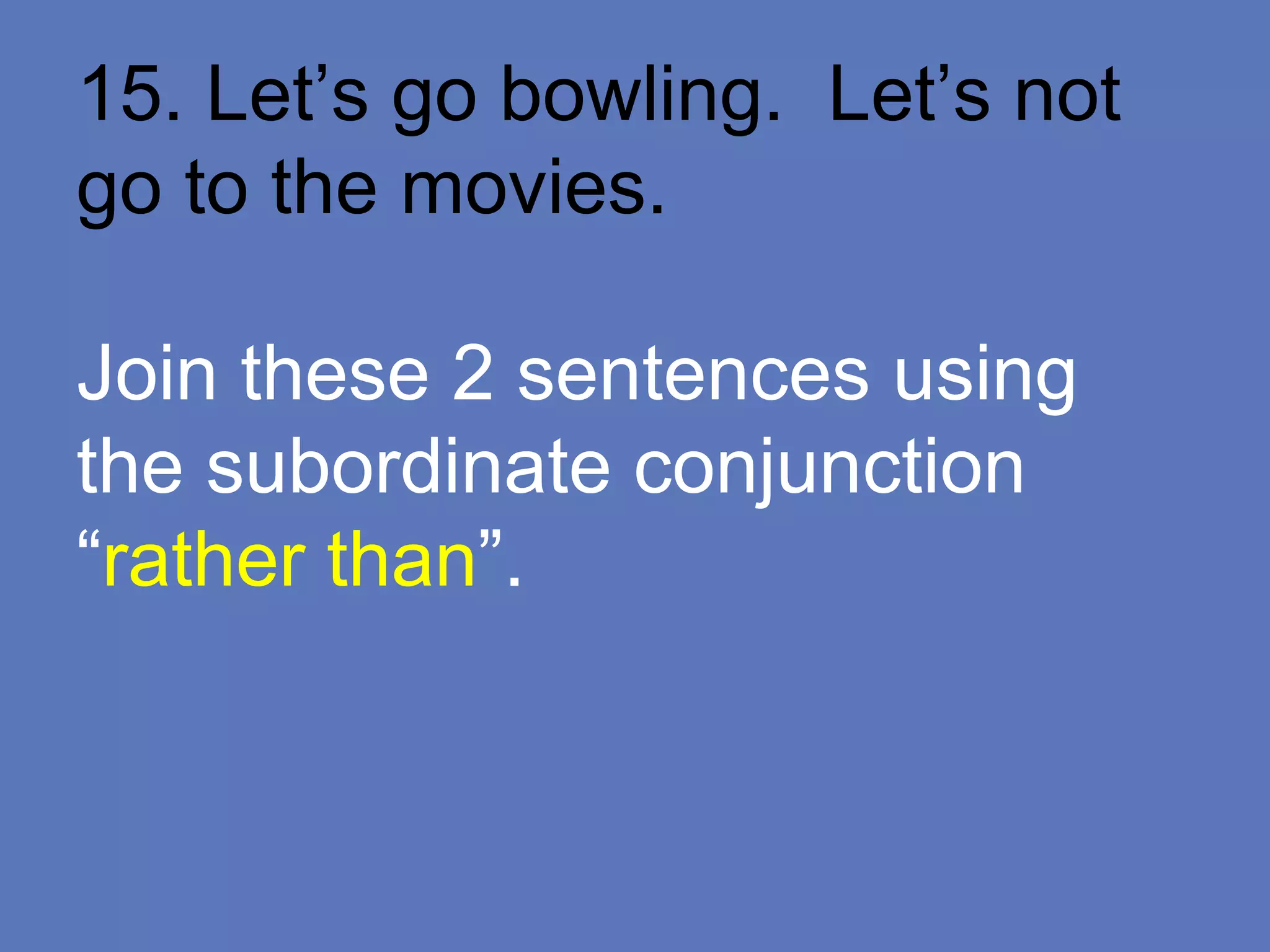 15. Let’s go bowling. Let’s not
go to the movies.
Join these 2 sentences using
the subordinate conjunction
“rather than”.
 