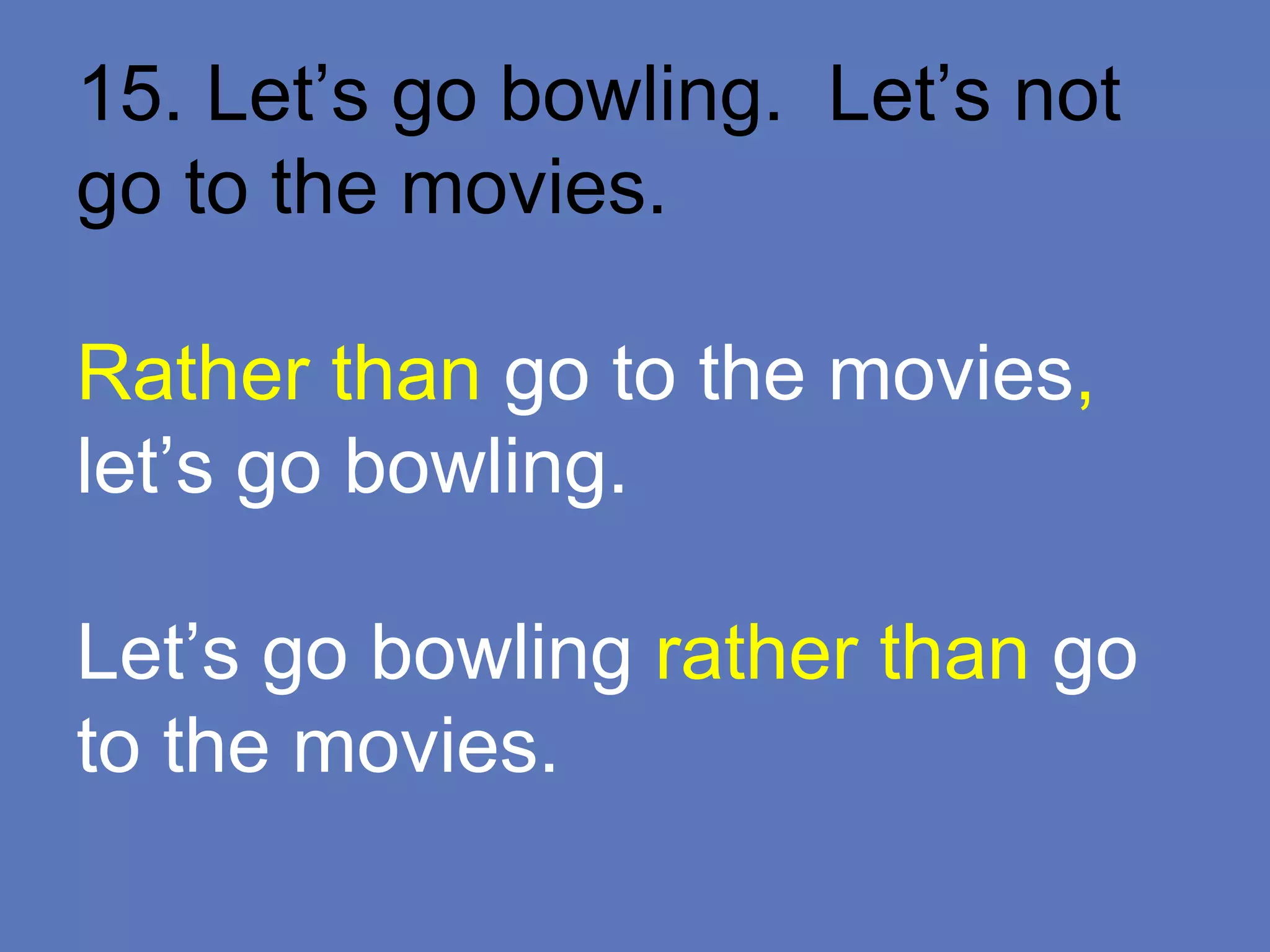 15. Let’s go bowling. Let’s not
go to the movies.
Rather than go to the movies,
let’s go bowling.
Let’s go bowling rather than go
to the movies.
 