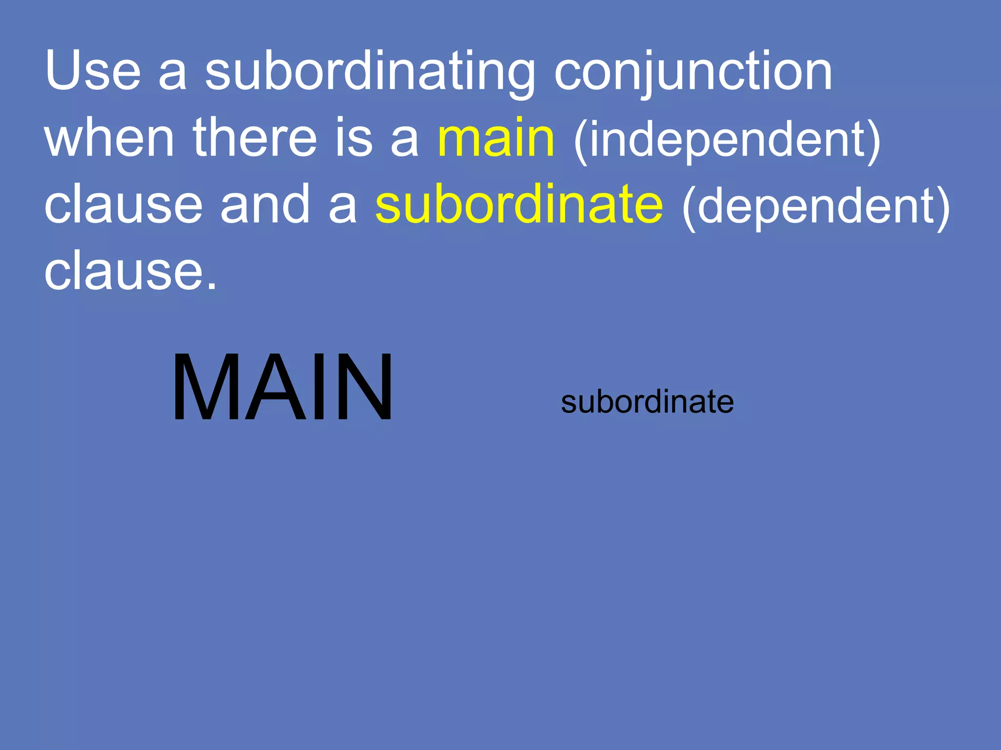 Use a subordinating conjunction
when there is a main (independent)
clause and a subordinate (dependent)
clause.
MAIN subordinate
 