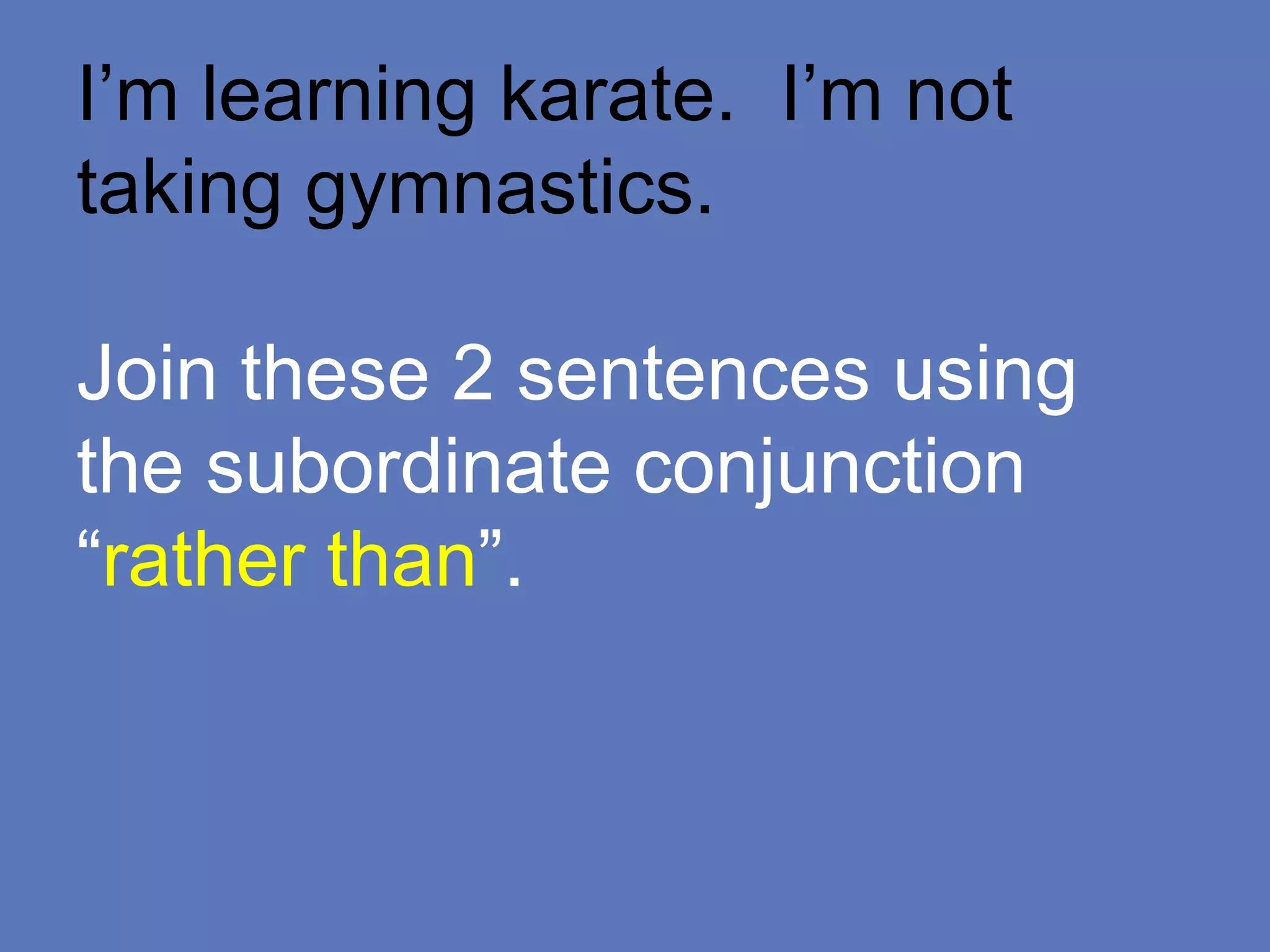 I’m learning karate. I’m not
taking gymnastics.
Join these 2 sentences using
the subordinate conjunction
“rather than”.
 