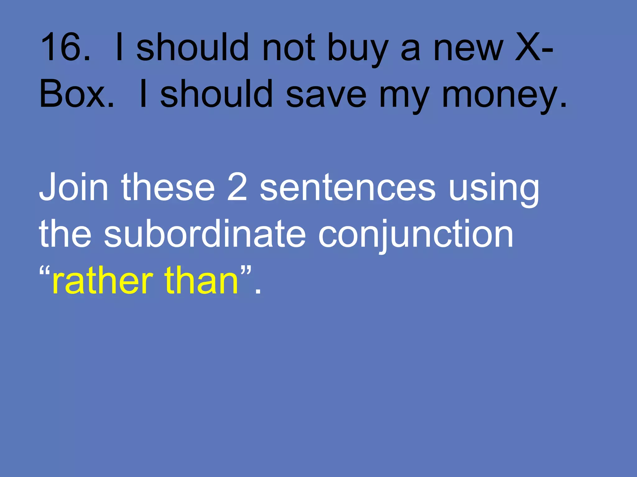 16. I should not buy a new X-
Box. I should save my money.
Join these 2 sentences using
the subordinate conjunction
“rather than”.
 