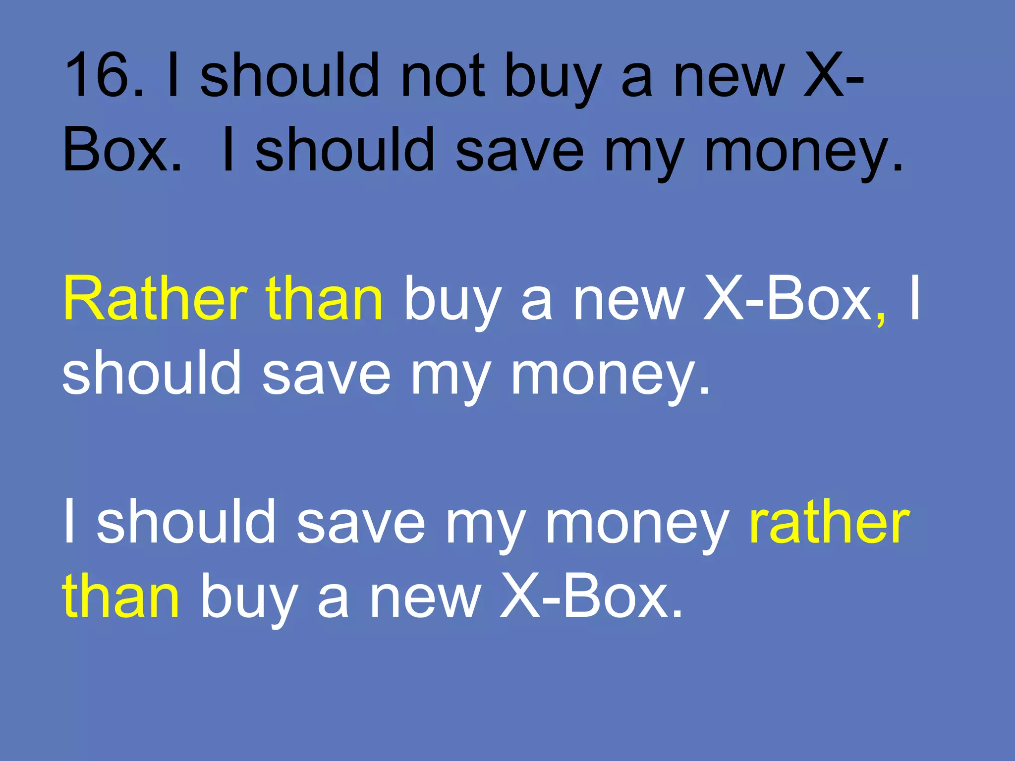 16. I should not buy a new X-
Box. I should save my money.
Rather than buy a new X-Box, I
should save my money.
I should save my money rather
than buy a new X-Box.
 