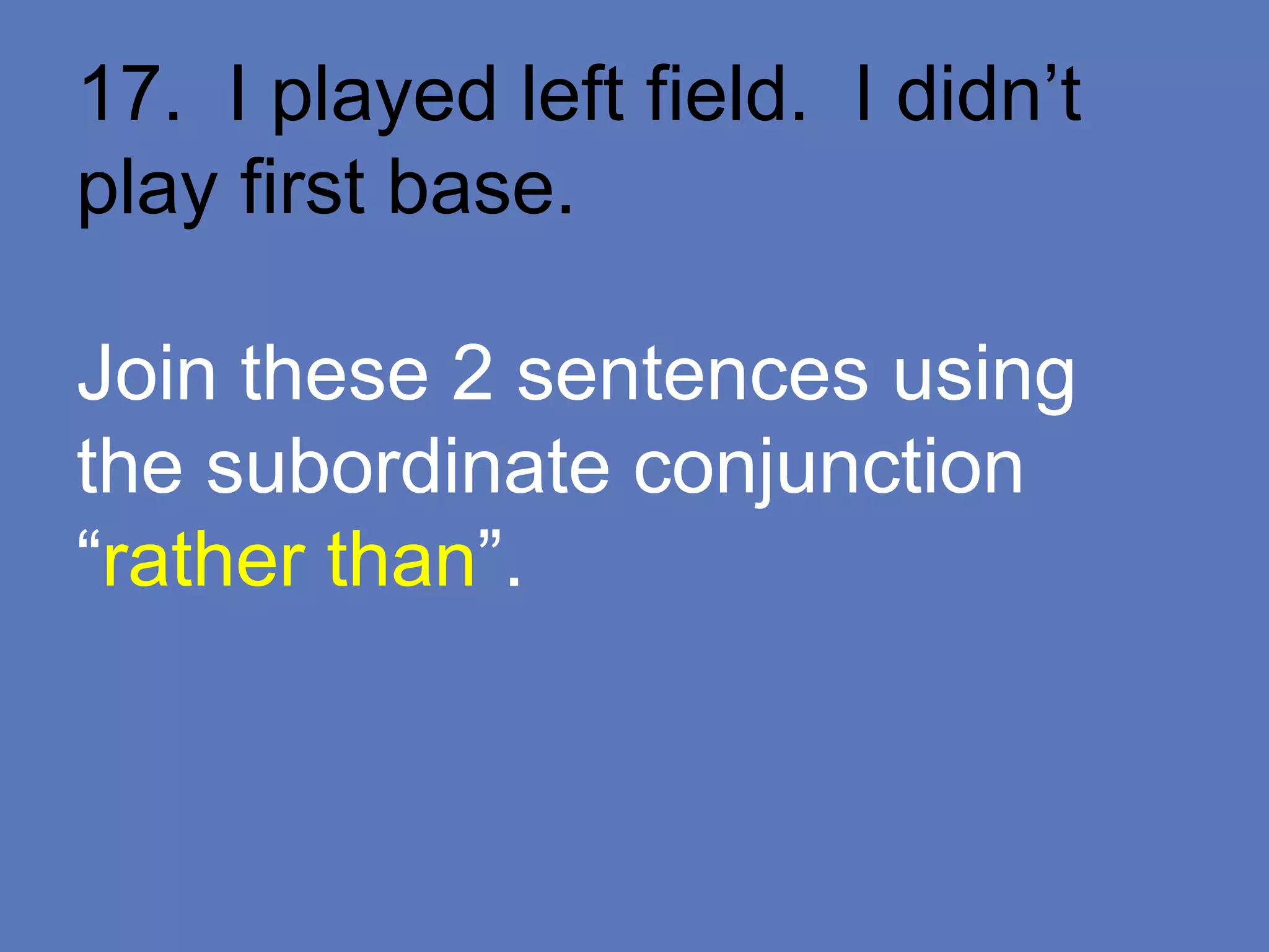 17. I played left field. I didn’t
play first base.
Join these 2 sentences using
the subordinate conjunction
“rather than”.
 