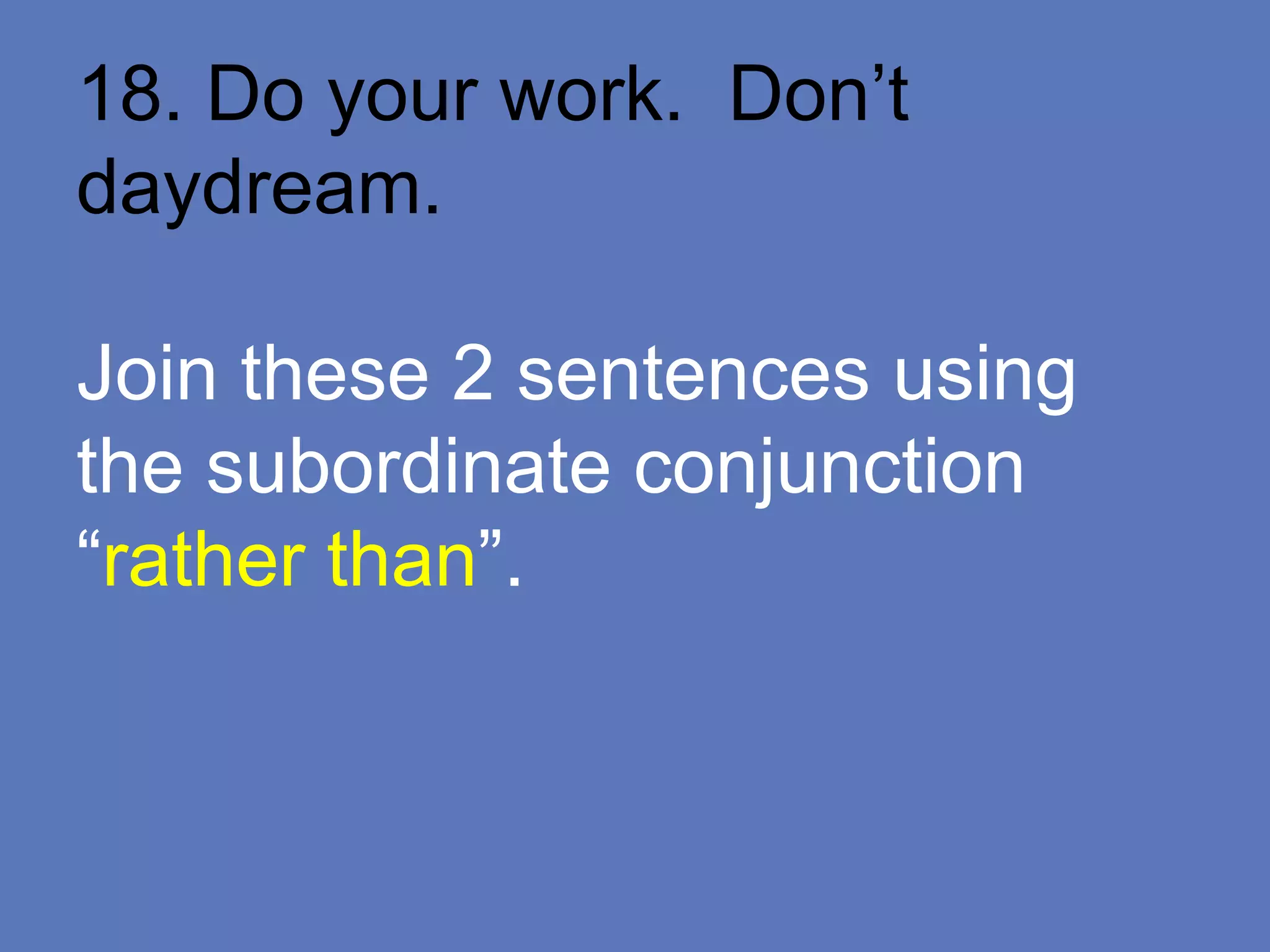 18. Do your work. Don’t
daydream.
Join these 2 sentences using
the subordinate conjunction
“rather than”.
 