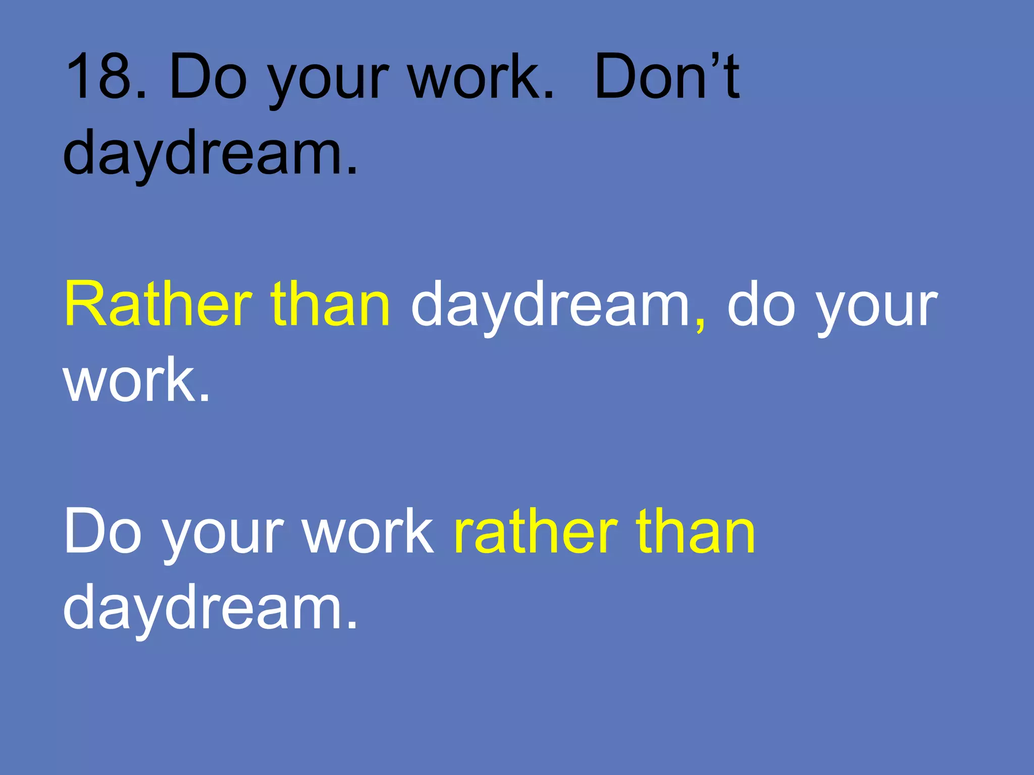 18. Do your work. Don’t
daydream.
Rather than daydream, do your
work.
Do your work rather than
daydream.
 