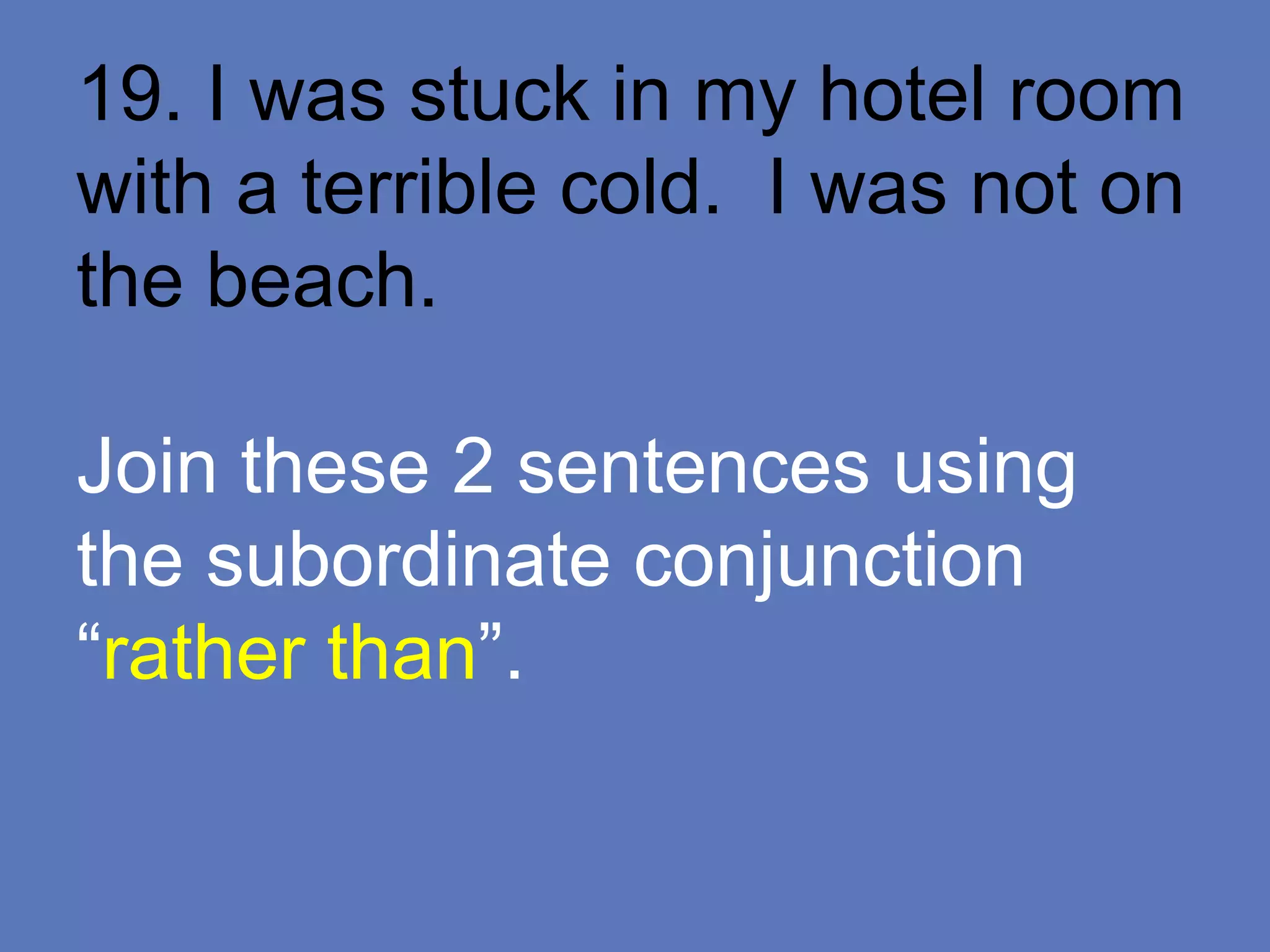 19. I was stuck in my hotel room
with a terrible cold. I was not on
the beach.
Join these 2 sentences using
the subordinate conjunction
“rather than”.
 