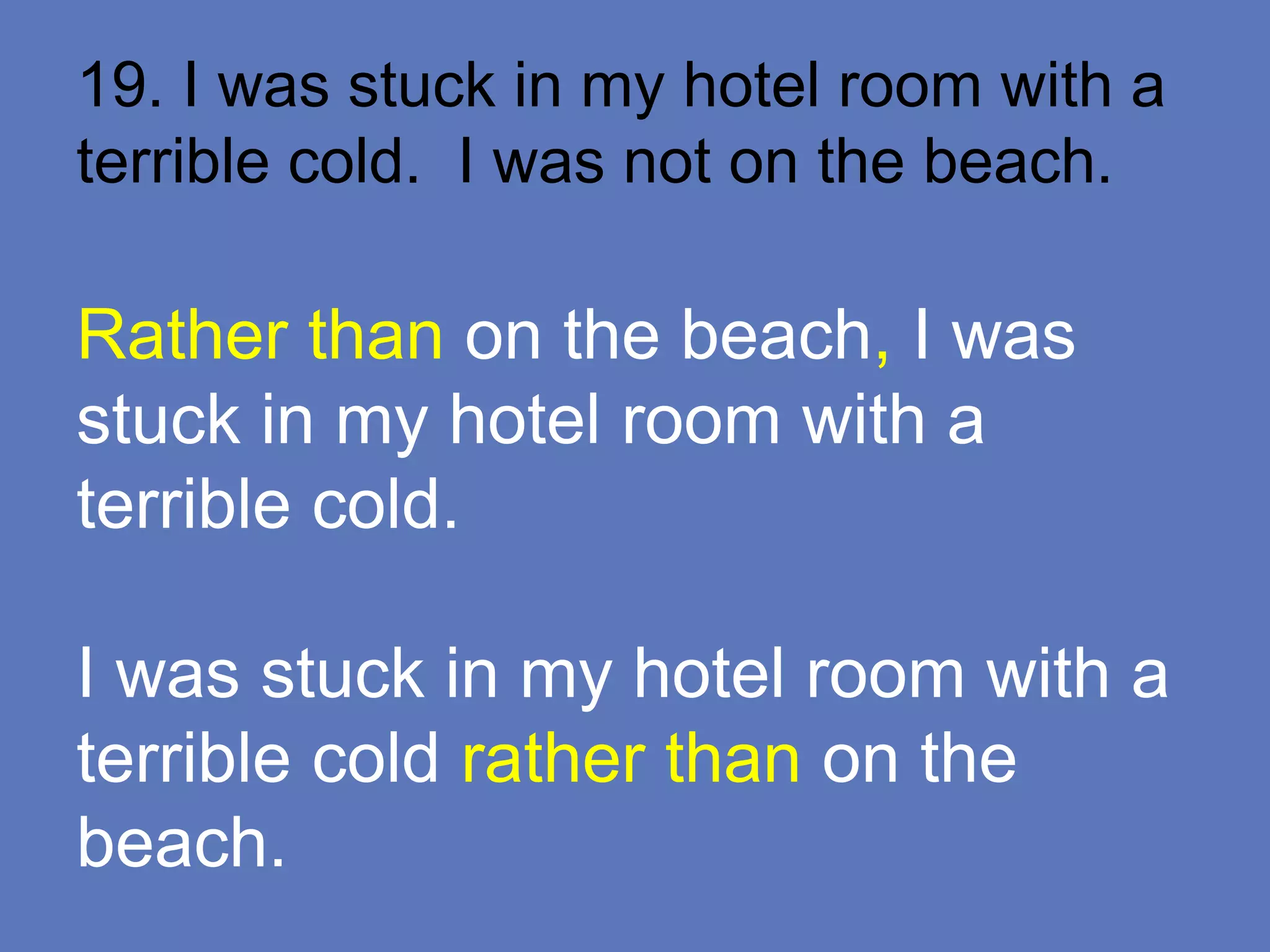 19. I was stuck in my hotel room with a
terrible cold. I was not on the beach.
Rather than on the beach, I was
stuck in my hotel room with a
terrible cold.
I was stuck in my hotel room with a
terrible cold rather than on the
beach.
 