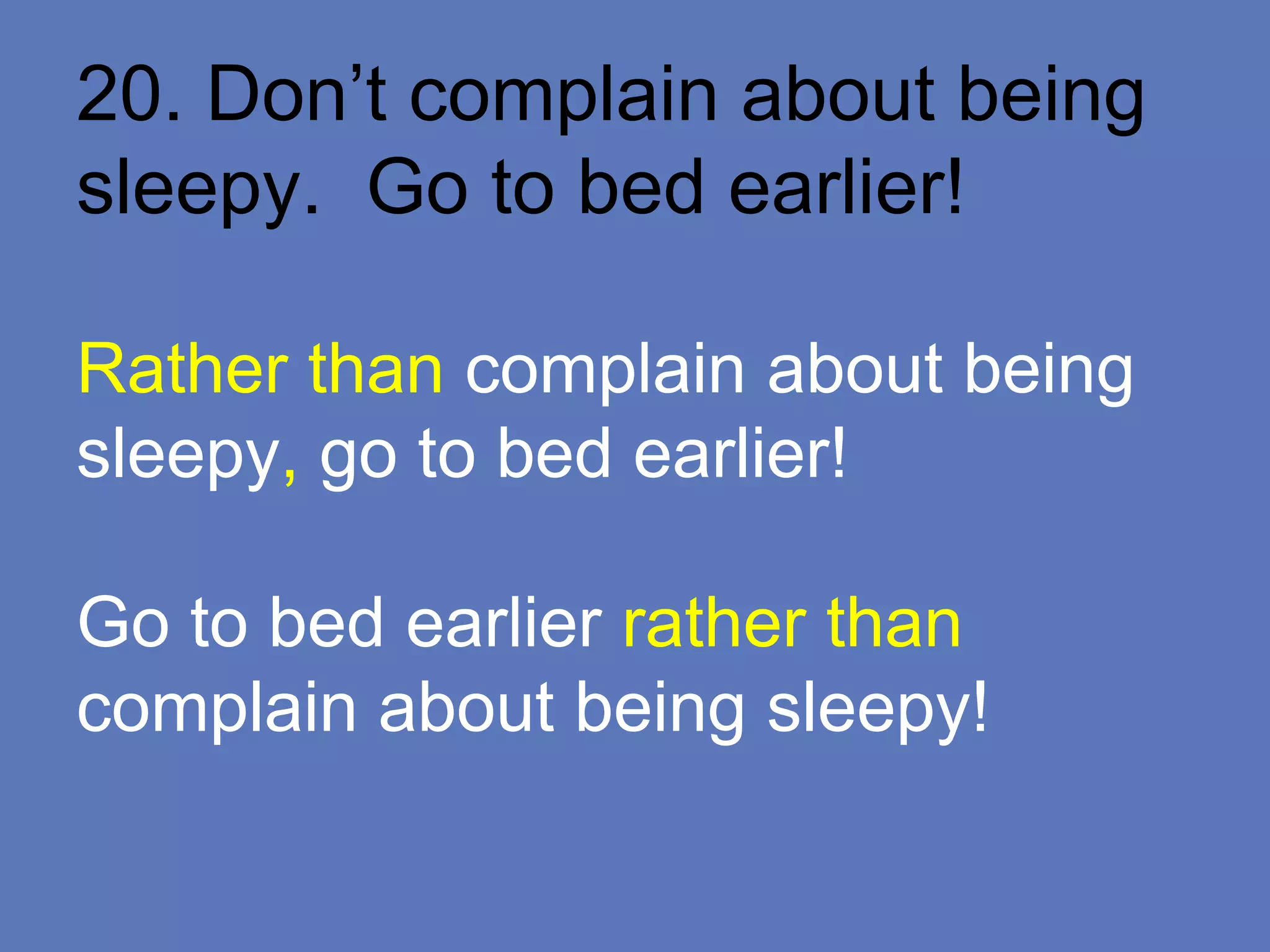 20. Don’t complain about being
sleepy. Go to bed earlier!
Rather than complain about being
sleepy, go to bed earlier!
Go to bed earlier rather than
complain about being sleepy!
 