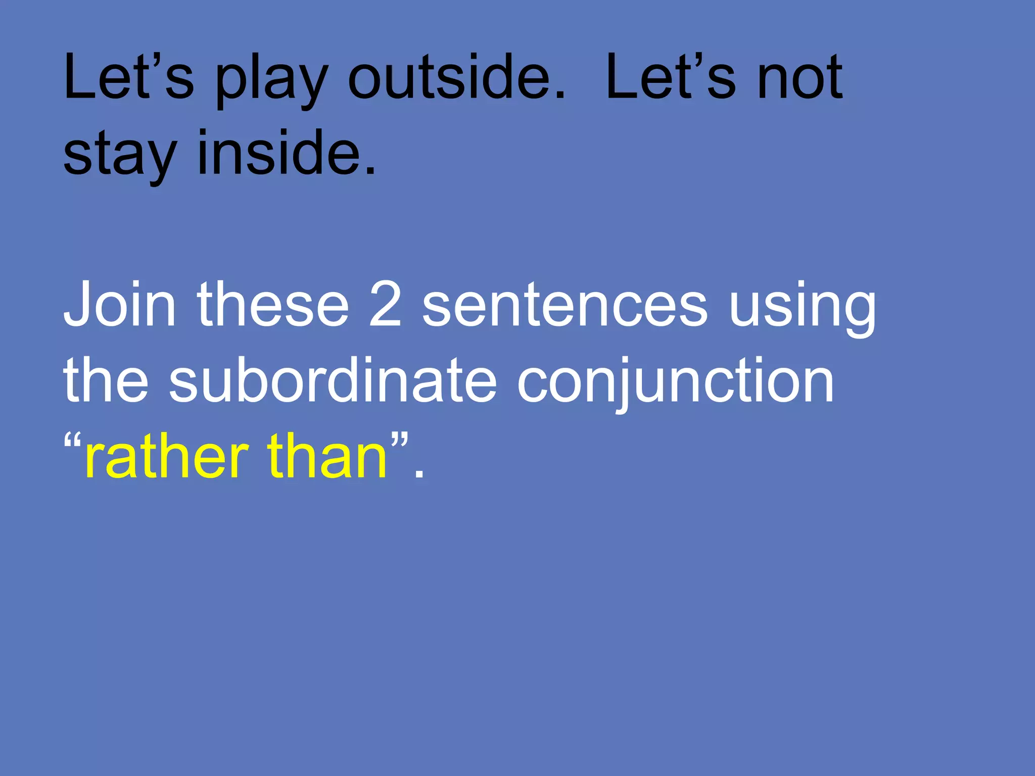 Let’s play outside. Let’s not
stay inside.
Join these 2 sentences using
the subordinate conjunction
“rather than”.
 