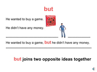 but He wanted to buy a game. He didn’t have any money. ------------------------------------------------------------------- He wanted to buy a game,  but  he didn’t have any money. -------------------------------------------------------------------- but   joins two opposite ideas together  