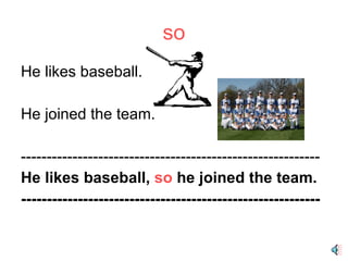 so He likes baseball. He joined the team. ---------------------------------------------------------- He likes baseball,  so  he joined the team. ---------------------------------------------------------- 