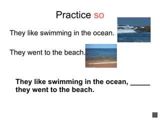 Practice  so They like swimming in the ocean. They went to the beach. They like swimming in the ocean, _____ they went to the beach. 