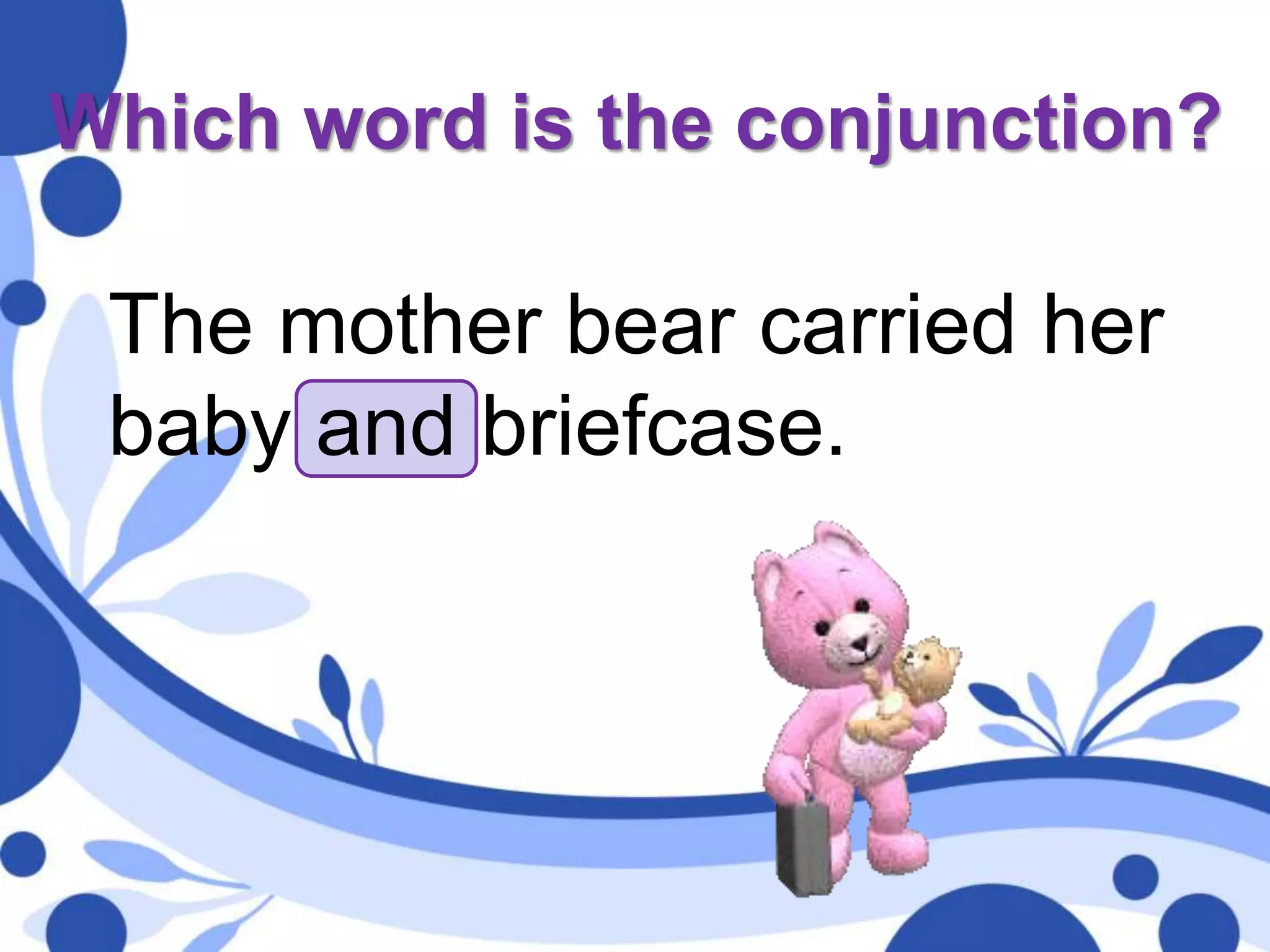 Which word is the conjunction?
The mother bear carried her
baby and briefcase.
 