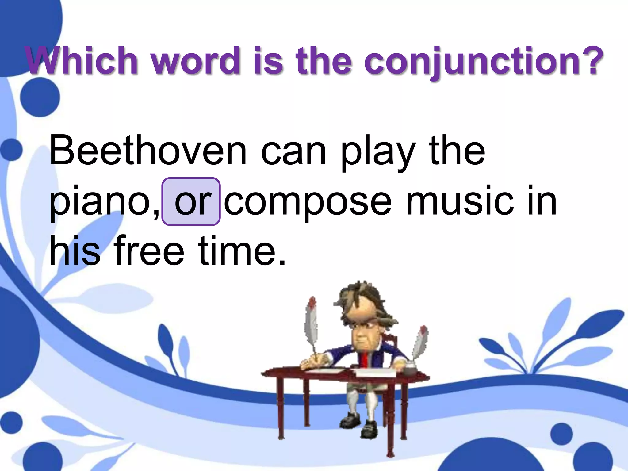Which word is the conjunction?
Beethoven can play the
piano, or compose music in
his free time.
 