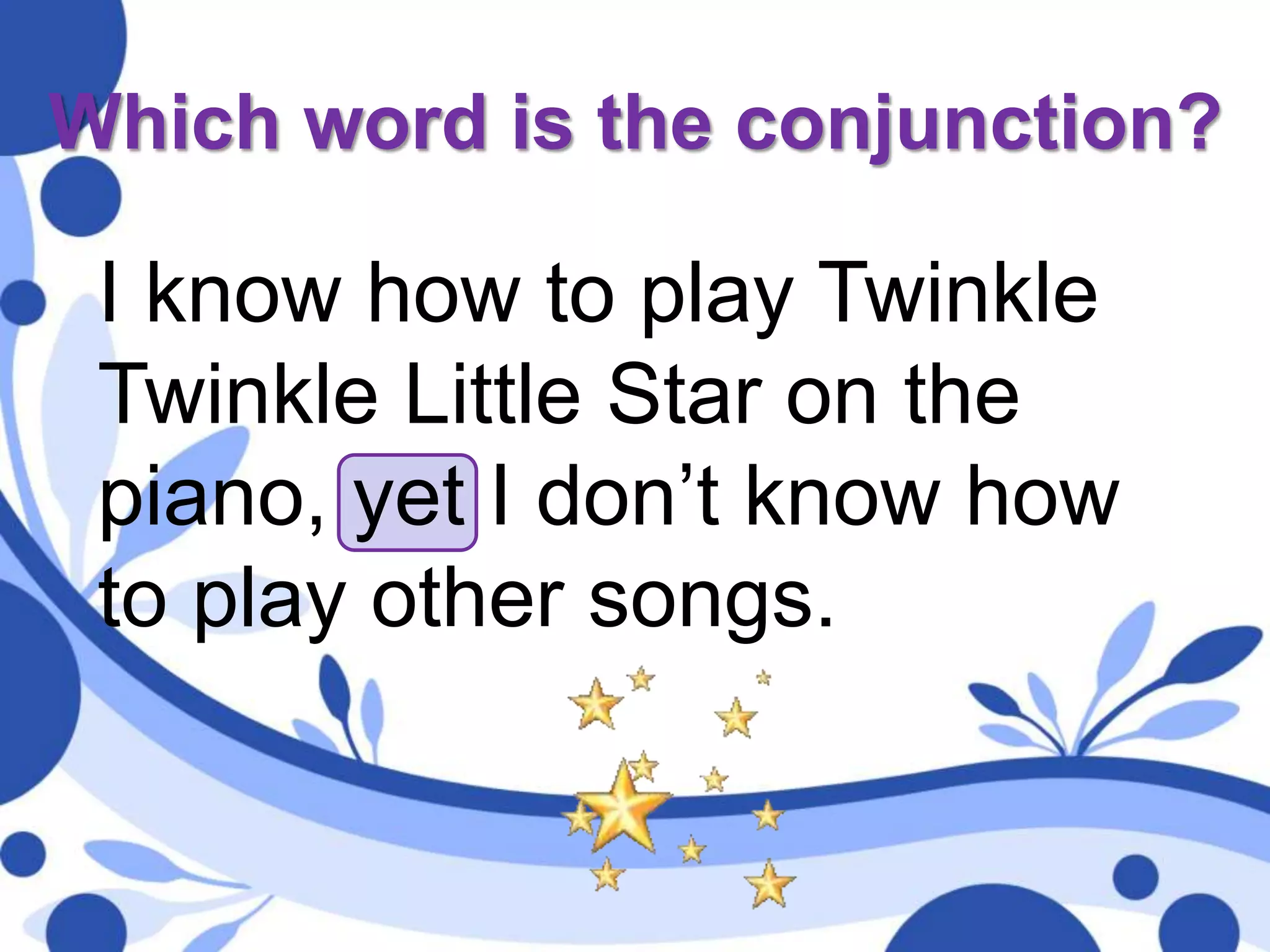 Which word is the conjunction?
I know how to play Twinkle
Twinkle Little Star on the
piano, yet I don’t know how
to play other songs.
 