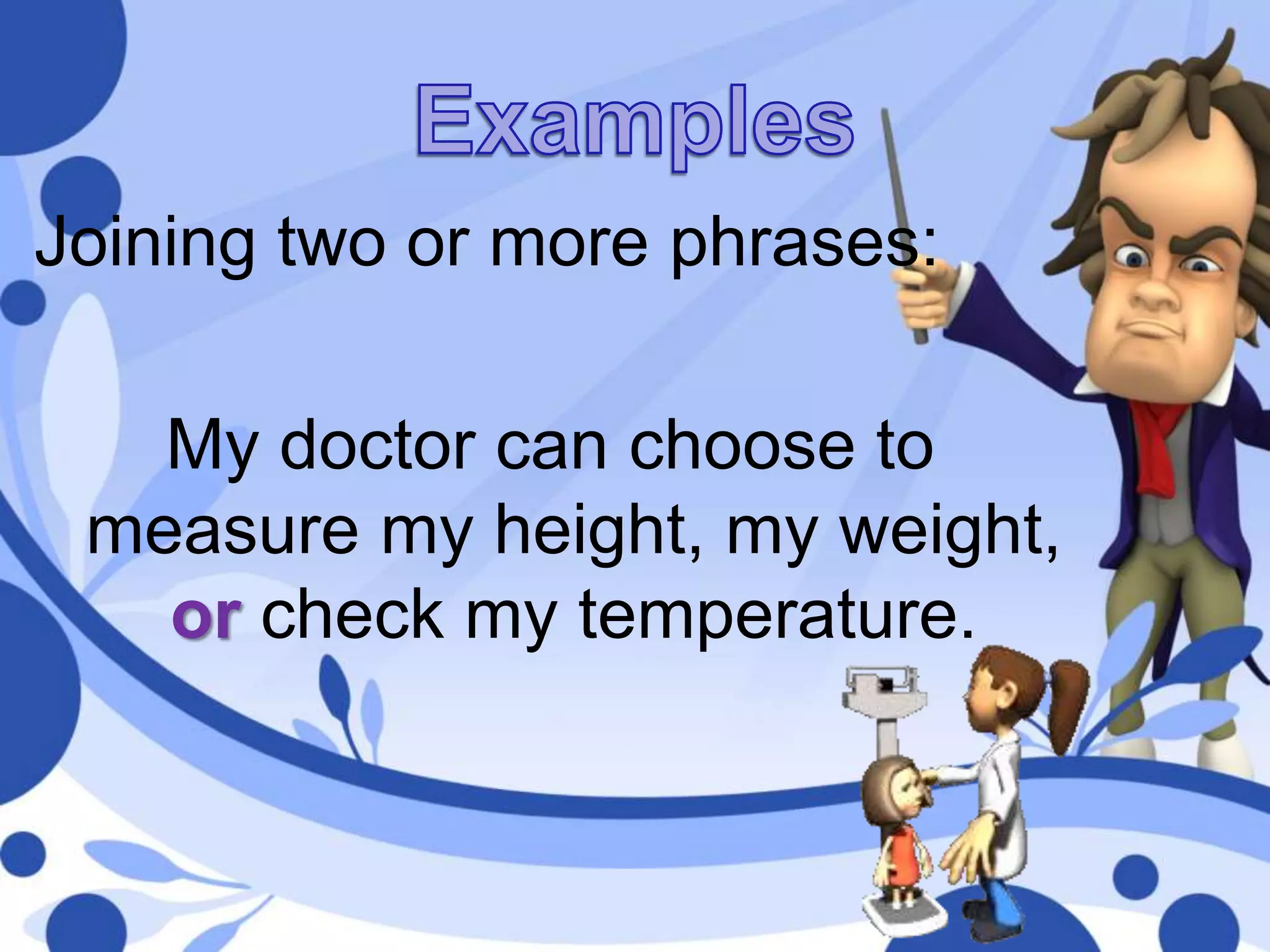 Joining two or more phrases:
My doctor can choose to
measure my height, my weight,
or check my temperature.
 