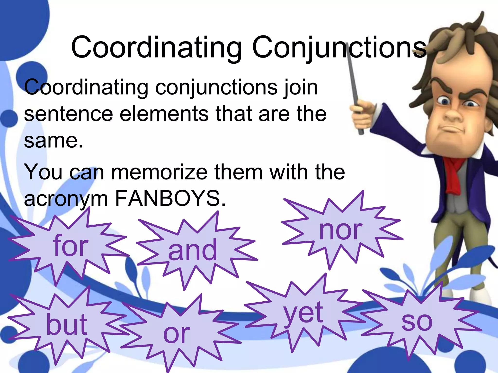 Coordinating Conjunctions
Coordinating conjunctions join
sentence elements that are the
same.
You can memorize them with the
acronym FANBOYS.
for and
nor
or soyetbut
 