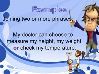 Joining two or more phrases:
My doctor can choose to
measure my height, my weight,
or check my temperature.
 