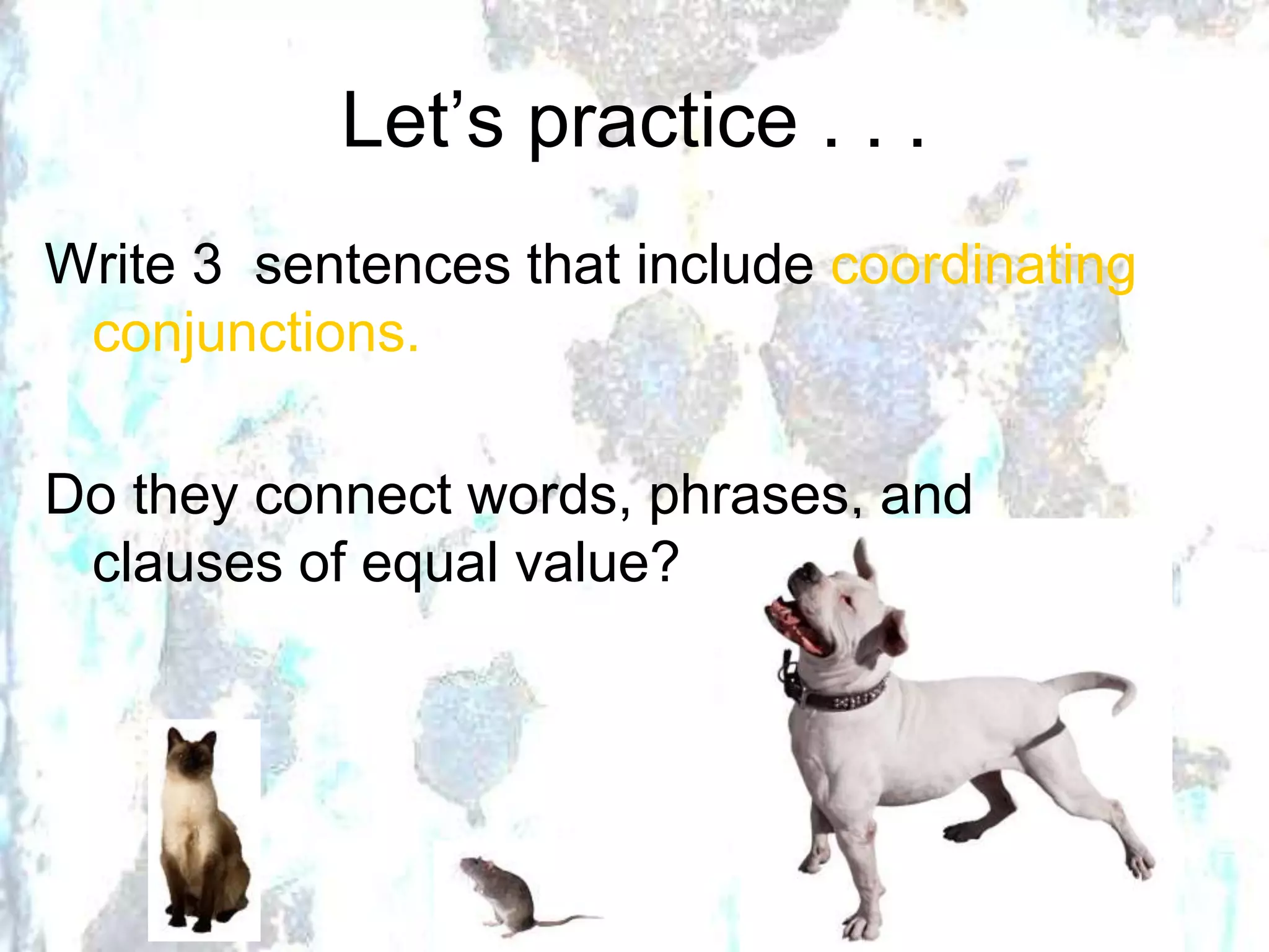 Let’s practice . . .
Write 3 sentences that include coordinating
conjunctions.
Do they connect words, phrases, and
clauses of equal value?
 