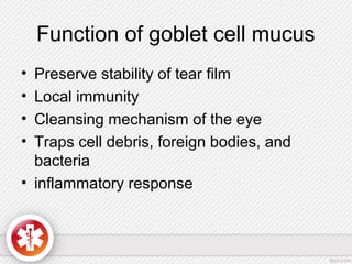 Function of goblet cell mucus
• Preserve stability of tear film
• Local immunity
• Cleansing mechanism of the eye
• Traps cell debris, foreign bodies, and
bacteria
• inflammatory response
 