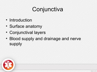 Conjunctiva
• Introduction
• Surface anatomy
• Conjunctival layers
• Blood supply and drainage and nerve
supply
 