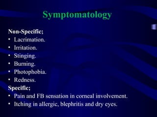 Symptomatology
Non-Specific;
• Lacrimation.
• Irritation.
• Stinging.
• Burning.
• Photophobia.
• Redness.
Specific;
• Pain and FB sensation in corneal involvement.
• Itching in allergic, blephritis and dry eyes.
 