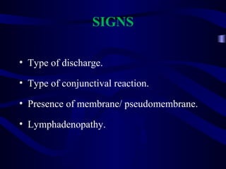 SIGNS
• Type of discharge.
• Type of conjunctival reaction.
• Presence of membrane/ pseudomembrane.
• Lymphadenopathy.
 