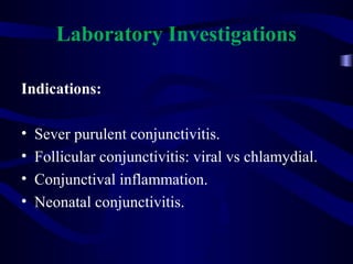 Laboratory Investigations
Indications:
• Sever purulent conjunctivitis.
• Follicular conjunctivitis: viral vs chlamydial.
• Conjunctival inflammation.
• Neonatal conjunctivitis.
 