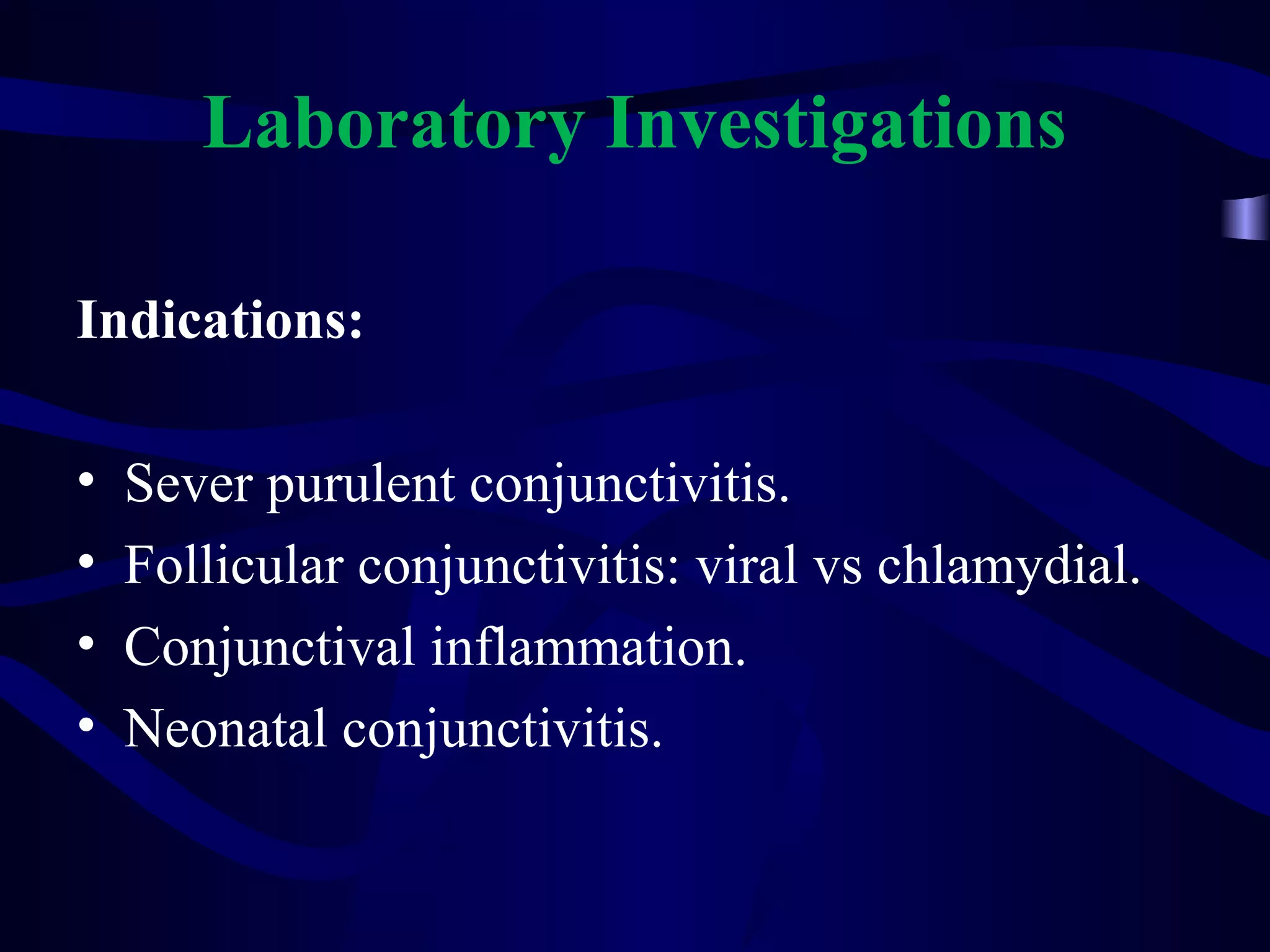 Laboratory Investigations
Indications:
• Sever purulent conjunctivitis.
• Follicular conjunctivitis: viral vs chlamydial.
• Conjunctival inflammation.
• Neonatal conjunctivitis.
 
