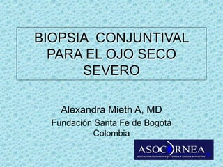 BIOPSIA CONJUNTIVAL
PARA EL OJO SECO
SEVERO
Alexandra Mieth A, MD
Fundación Santa Fe de Bogotá
Colombia
 