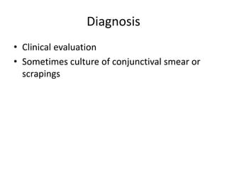 Diagnosis
• Clinical evaluation
• Sometimes culture of conjunctival smear or
scrapings
 