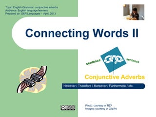Connecting Words II
Conjunctive Adverbs
Topic: English Grammar: conjunctive adverbs
Audience: English language learners
Prepared by: G&R Languages - April, 2013
sentence sentence
Photo: courtesy of RZP
Images: courtesy of ClipArt
However / Therefore / Moreover / Furthermore / etc.
 