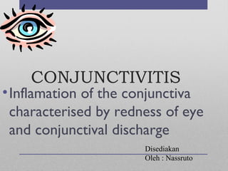 CONJUNCTIVITIS
•Inflamation of the conjunctiva
characterised by redness of eye
and conjunctival discharge
Disediakan
Oleh : Nassruto
 