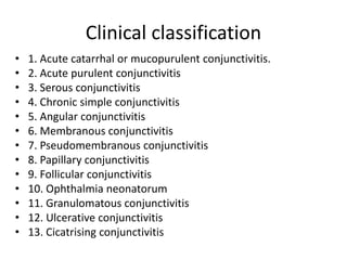 Clinical classification
• 1. Acute catarrhal or mucopurulent conjunctivitis.
• 2. Acute purulent conjunctivitis
• 3. Serou...