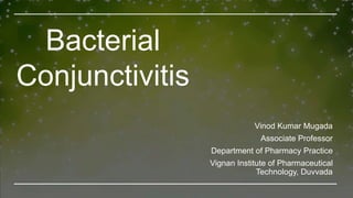 Bacterial
Conjunctivitis
Vinod Kumar Mugada
Associate Professor
Department of Pharmacy Practice
Vignan Institute of Pharmaceutical
Technology, Duvvada
 