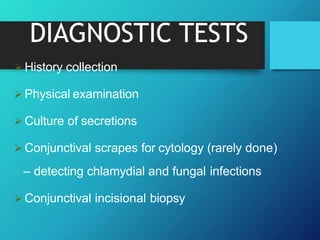 DIAGNOSTIC TESTS
 History collection
 Physical examination
 Culture of secretions
 Conjunctival scrapes for cytology (rarely done)
– detecting chlamydial and fungal infections
 Conjunctival incisional biopsy
 