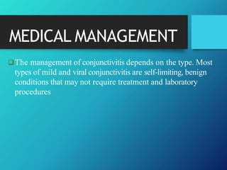 MEDICAL MANAGEMENT
The management of conjunctivitis depends on the type. Most
types of mild and viral conjunctivitis are self-limiting, benign
conditions that may not require treatment and laboratory
procedures
 