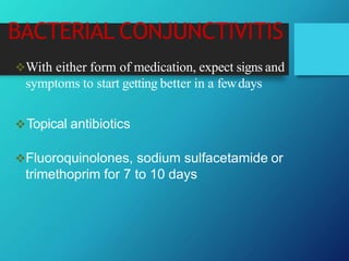 BACTERIAL CONJUNCTIVITIS
With either form of medication, expect signs and
symptoms to start getting better in a fewdays
Topical antibiotics
Fluoroquinolones, sodium sulfacetamide or
trimethoprim for 7 to 10 days
 