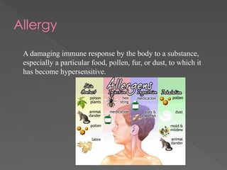 Allergy
A damaging immune response by the body to a substance,
especially a particular food, pollen, fur, or dust, to which it
has become hypersensitive.
 