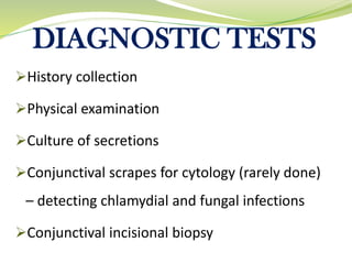 DIAGNOSTIC TESTS
➢History collection
➢Physical examination
➢Culture of secretions
➢Conjunctival scrapes for cytology (rarely done)
– detecting chlamydial and fungal infections
➢Conjunctival incisional biopsy
 