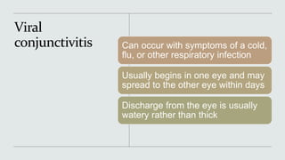 Viral
conjunctivitis Can occur with symptoms of a cold,
flu, or other respiratory infection
Usually begins in one eye and may
spread to the other eye within days
Discharge from the eye is usually
watery rather than thick
 