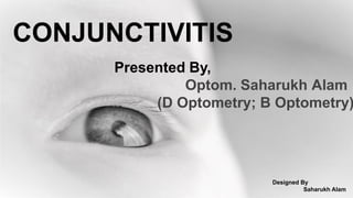 CONJUNCTIVITIS
Presented By,
Optom. Saharukh Alam
(D Optometry; B Optometry)
Designed By
Saharukh Alam
 