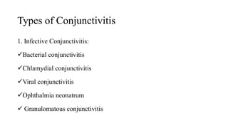 Types of Conjunctivitis
1. Infective Conjunctivitis:
Bacterial conjunctivitis
Chlamydial conjunctivitis
Viral conjunctivitis
Ophthalmia neonatrum
 Granulomatous conjunctivitis
 